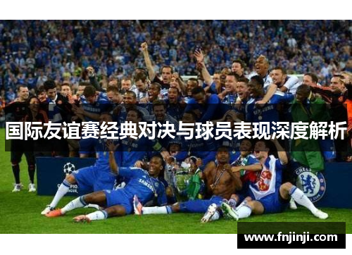 国际友谊赛经典对决与球员表现深度解析