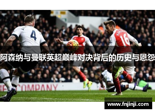 阿森纳与曼联英超巅峰对决背后的历史与恩怨