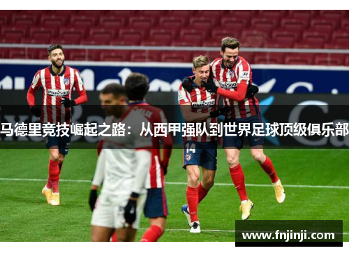 马德里竞技崛起之路：从西甲强队到世界足球顶级俱乐部