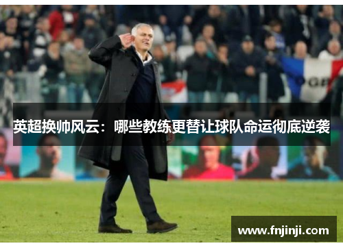英超换帅风云：哪些教练更替让球队命运彻底逆袭