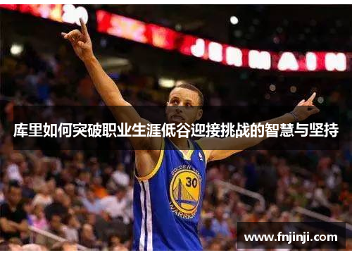 库里如何突破职业生涯低谷迎接挑战的智慧与坚持