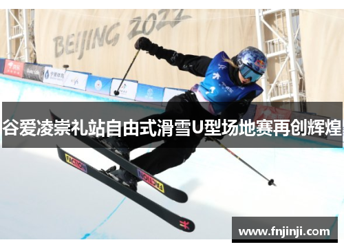 谷爱凌崇礼站自由式滑雪U型场地赛再创辉煌