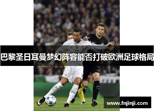 巴黎圣日耳曼梦幻阵容能否打破欧洲足球格局