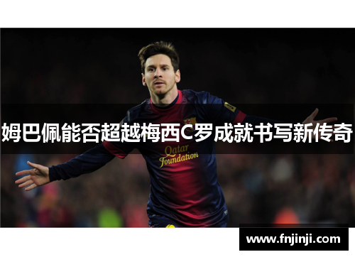 姆巴佩能否超越梅西C罗成就书写新传奇
