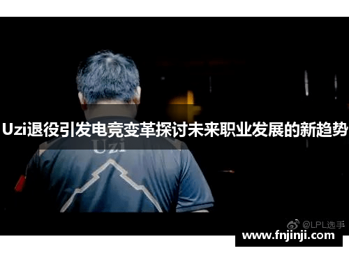 Uzi退役引发电竞变革探讨未来职业发展的新趋势