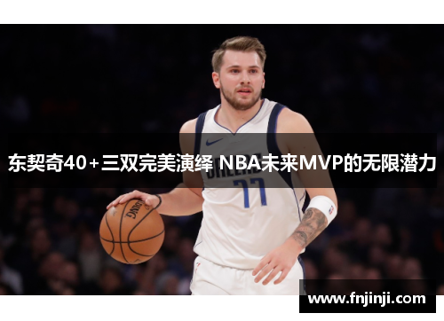 东契奇40+三双完美演绎 NBA未来MVP的无限潜力