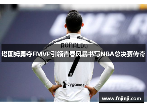 塔图姆勇夺FMVP引领青春风暴书写NBA总决赛传奇