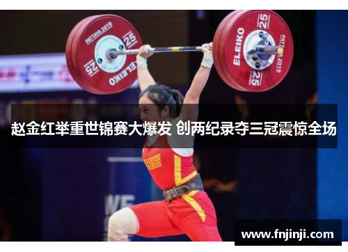 赵金红举重世锦赛大爆发 创两纪录夺三冠震惊全场