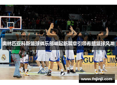 奥林匹亚科斯篮球俱乐部崛起新篇章引领希腊篮球风潮