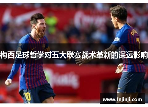 梅西足球哲学对五大联赛战术革新的深远影响
